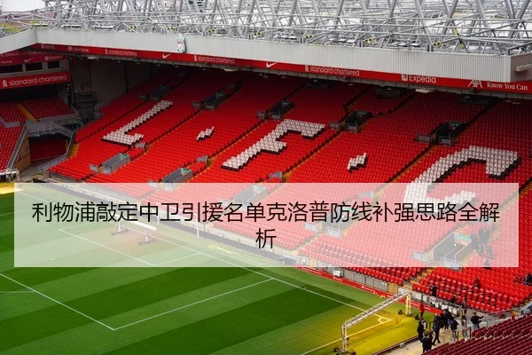 利物浦敲定中卫引援名单克洛普防线补强思路全解析