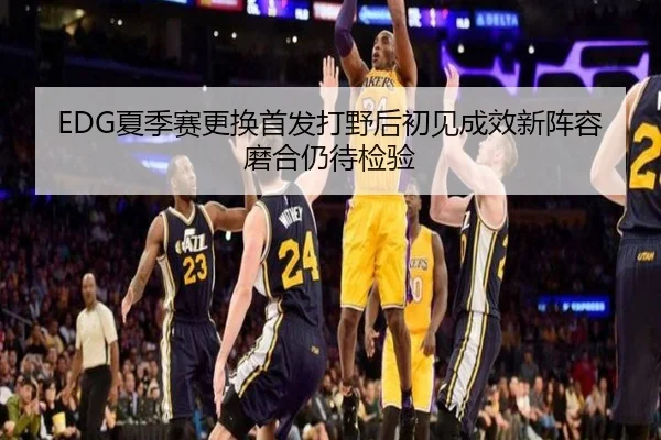 EDG夏季赛更换首发打野后初见成效新阵容磨合仍待检验