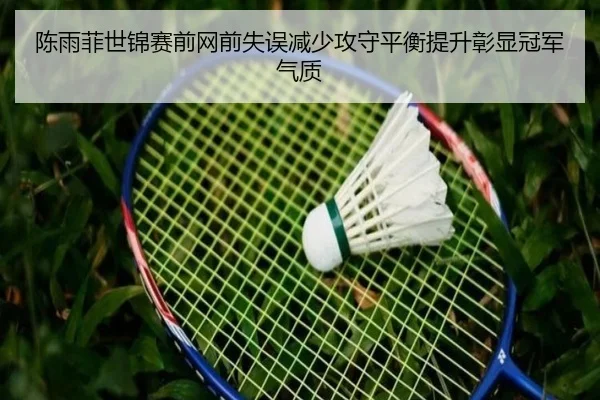 陈雨菲世锦赛前网前失误减少攻守平衡提升彰显冠军气质